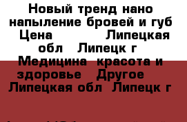  Новый тренд-нано-напыление бровей и губ › Цена ­ 2 000 - Липецкая обл., Липецк г. Медицина, красота и здоровье » Другое   . Липецкая обл.,Липецк г.